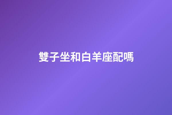 雙子坐和白羊座配嗎-第1張-星座運(yùn)勢(shì)-玄機(jī)派