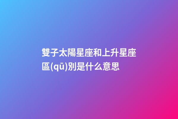 雙子太陽星座和上升星座區(qū)別是什么意思-第1張-星座運勢-玄機派