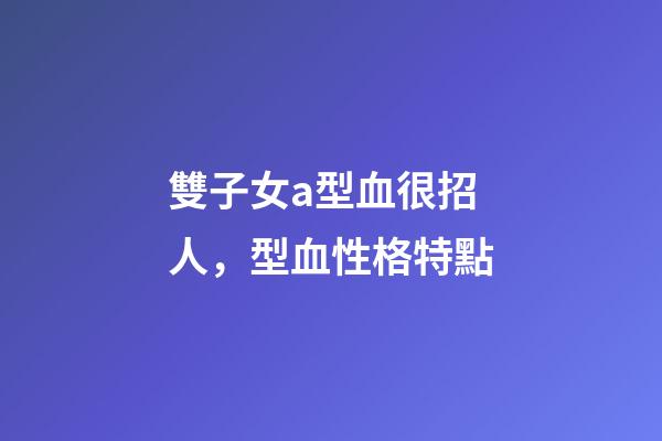 雙子女a型血很招人，型血性格特點-第1張-觀點-玄機派