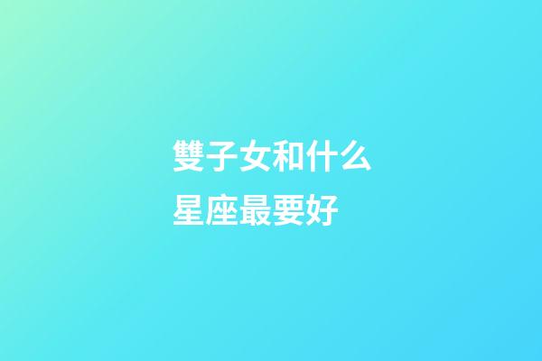 雙子女和什么星座最要好-第1張-星座運勢-玄機派