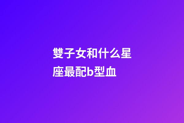 雙子女和什么星座最配b型血-第1張-星座運勢-玄機派