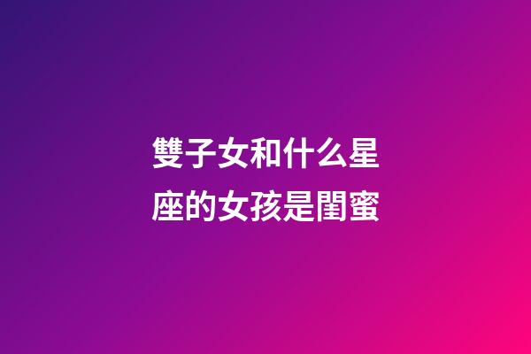 雙子女和什么星座的女孩是閨蜜-第1張-星座運勢-玄機派