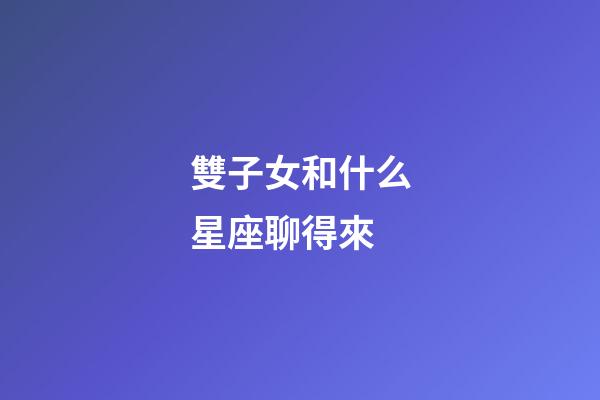 雙子女和什么星座聊得來-第1張-星座運勢-玄機派