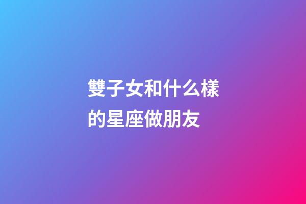 雙子女和什么樣的星座做朋友-第1張-星座運勢-玄機派