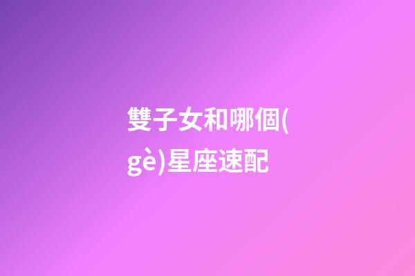 雙子女和哪個(gè)星座速配-第1張-星座運(yùn)勢-玄機(jī)派