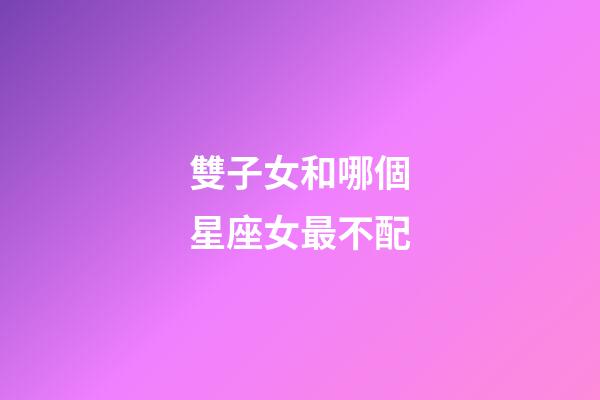 雙子女和哪個星座女最不配-第1張-星座運勢-玄機派