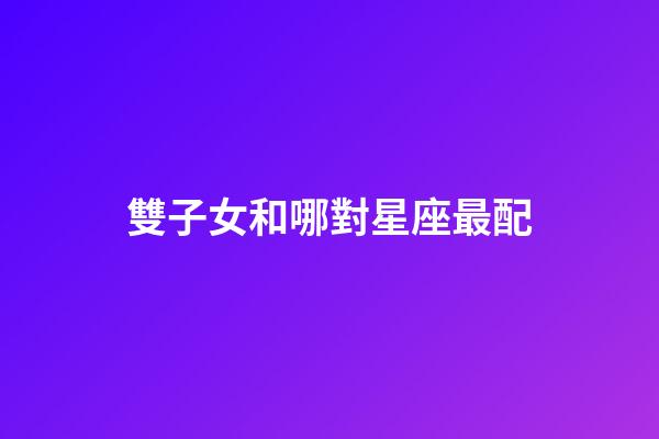 雙子女和哪對星座最配-第1張-星座運勢-玄機派