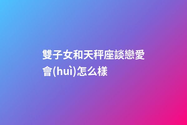 雙子女和天秤座談戀愛會(huì)怎么樣-第1張-星座運(yùn)勢(shì)-玄機(jī)派
