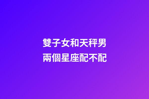 雙子女和天秤男兩個星座配不配-第1張-星座運勢-玄機派