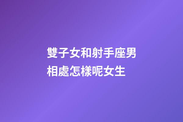 雙子女和射手座男相處怎樣呢女生-第1張-星座運勢-玄機派