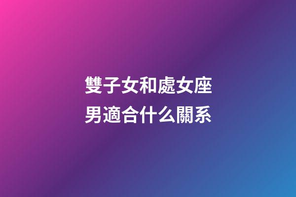 雙子女和處女座男適合什么關系-第1張-星座運勢-玄機派