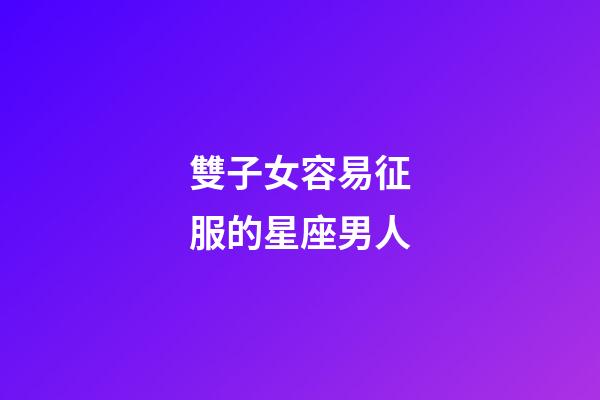 雙子女容易征服的星座男人-第1張-星座運勢-玄機派