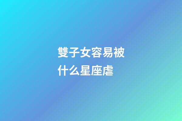 雙子女容易被什么星座虐-第1張-星座運(yùn)勢(shì)-玄機(jī)派
