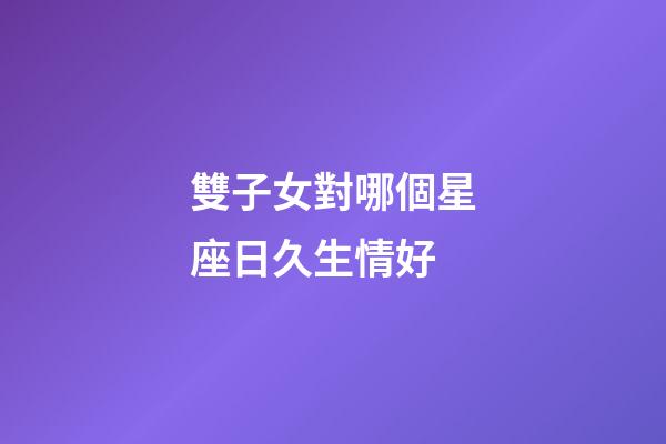 雙子女對哪個星座日久生情好-第1張-星座運勢-玄機派