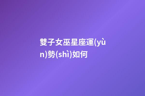 雙子女巫星座運(yùn)勢(shì)如何-第1張-星座運(yùn)勢(shì)-玄機(jī)派