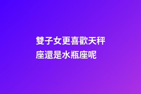 雙子女更喜歡天秤座還是水瓶座呢-第1張-星座運(yùn)勢(shì)-玄機(jī)派