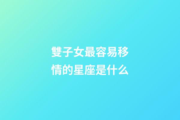 雙子女最容易移情的星座是什么-第1張-星座運勢-玄機派