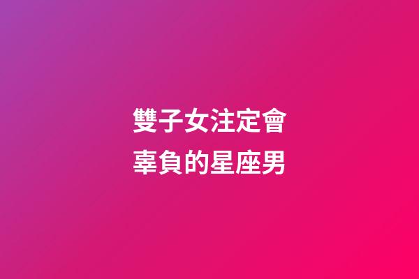 雙子女注定會辜負的星座男-第1張-星座運勢-玄機派