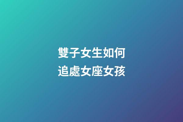 雙子女生如何追處女座女孩-第1張-星座運勢-玄機派