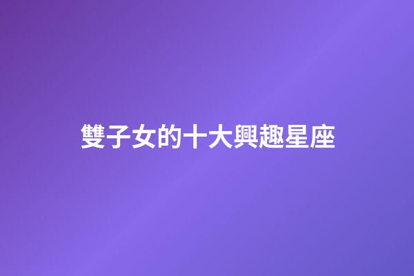 雙子女的十大興趣星座-第1張-星座運勢-玄機派