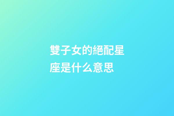 雙子女的絕配星座是什么意思-第1張-星座運勢-玄機派