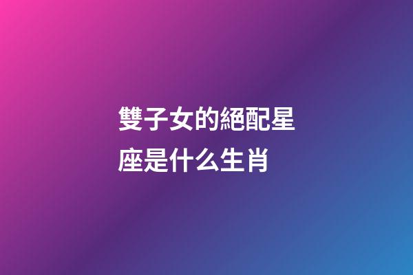 雙子女的絕配星座是什么生肖-第1張-星座運勢-玄機派