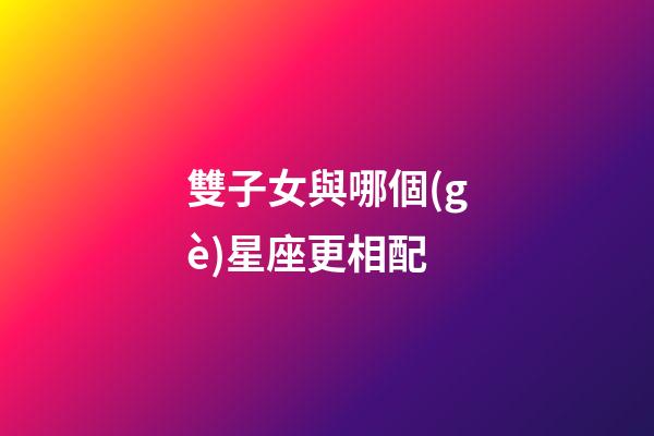 雙子女與哪個(gè)星座更相配-第1張-星座運(yùn)勢(shì)-玄機(jī)派