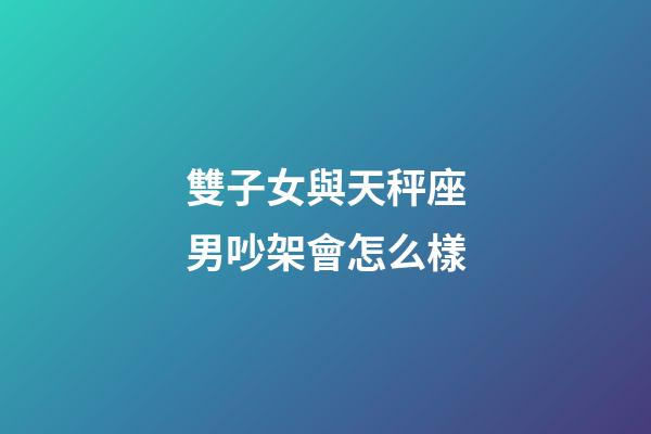 雙子女與天秤座男吵架會怎么樣-第1張-星座運勢-玄機派