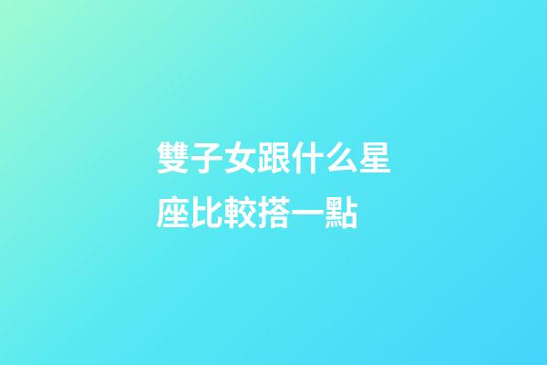 雙子女跟什么星座比較搭一點-第1張-星座運勢-玄機派