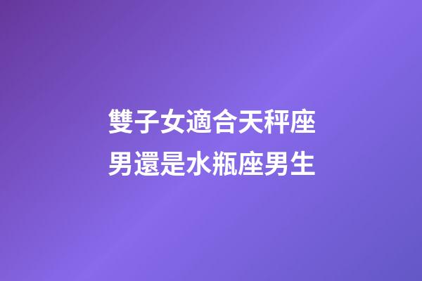 雙子女適合天秤座男還是水瓶座男生-第1張-星座運勢-玄機派
