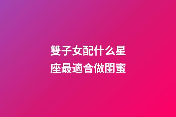 雙子女配什么星座最適合做閨蜜-第1張-星座運勢-玄機派