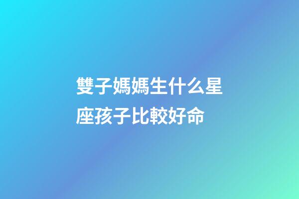 雙子媽媽生什么星座孩子比較好命-第1張-星座運勢-玄機派