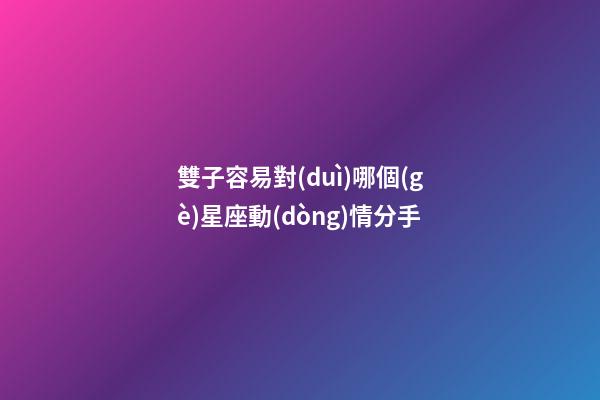 雙子容易對(duì)哪個(gè)星座動(dòng)情分手-第1張-星座運(yùn)勢(shì)-玄機(jī)派