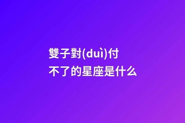 雙子對(duì)付不了的星座是什么-第1張-星座運(yùn)勢(shì)-玄機(jī)派
