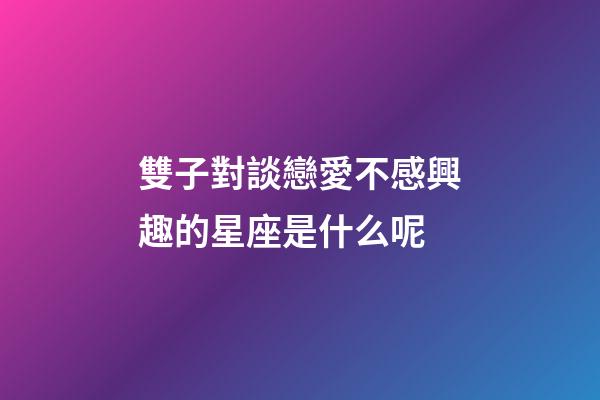 雙子對談戀愛不感興趣的星座是什么呢-第1張-星座運勢-玄機派