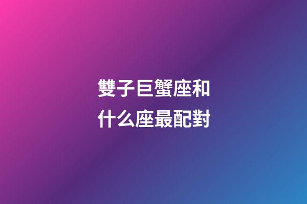 雙子巨蟹座和什么座最配對-第1張-星座運勢-玄機派