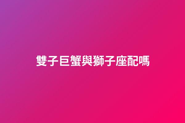 雙子巨蟹與獅子座配嗎-第1張-星座運勢-玄機派