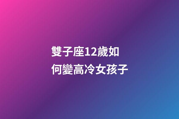 雙子座12歲如何變高冷女孩子
