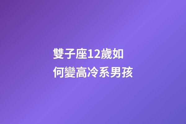 雙子座12歲如何變高冷系男孩-第1張-星座運勢-玄機派