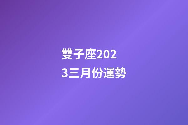 雙子座2023三月份運勢-第1張-星座運勢-玄機(jī)派