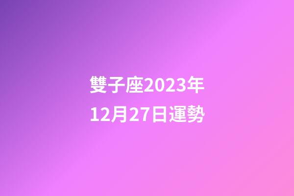 雙子座2023年12月27日運勢-第1張-星座運勢-玄機派