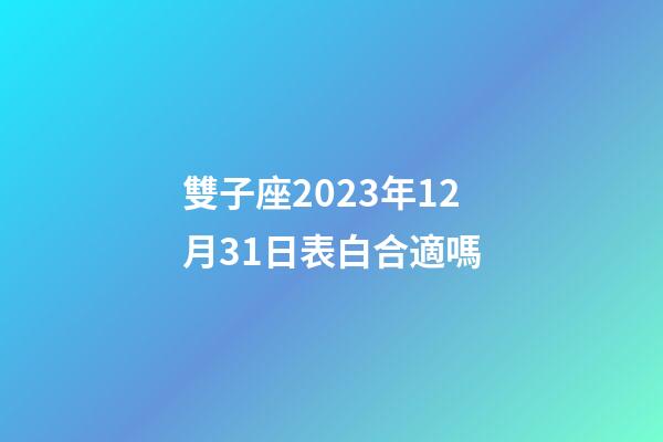 雙子座2023年12月31日表白合適嗎-第1張-星座運(yùn)勢(shì)-玄機(jī)派