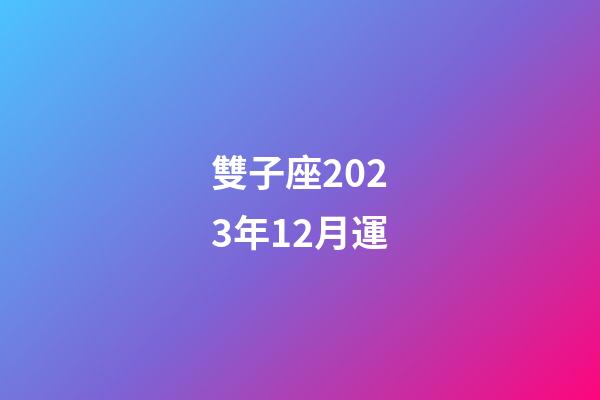 雙子座2023年12月運-第1張-星座運勢-玄機派