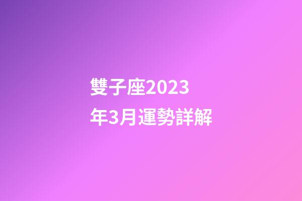 雙子座2023年3月運勢詳解-第1張-星座運勢-玄機派
