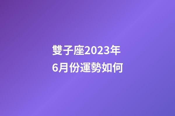 雙子座2023年6月份運勢如何-第1張-星座運勢-玄機派