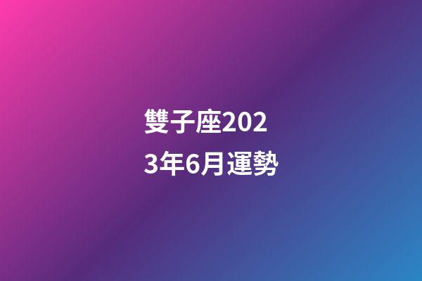 雙子座2023年6月運勢-第1張-星座運勢-玄機派
