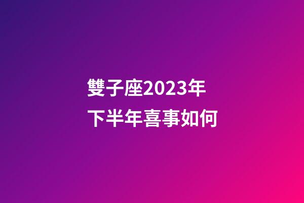 雙子座2023年下半年喜事如何-第1張-星座運勢-玄機派