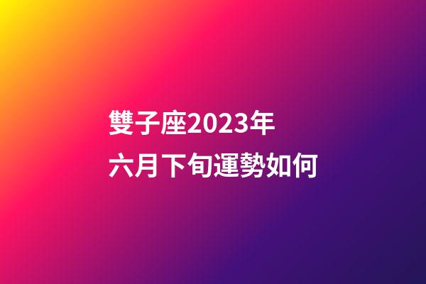雙子座2023年六月下旬運勢如何-第1張-星座運勢-玄機派
