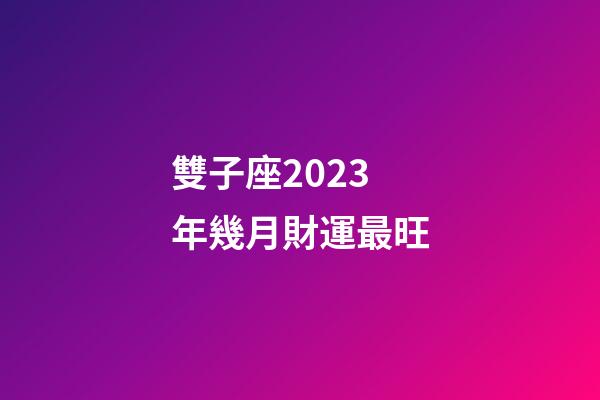 雙子座2023年幾月財運最旺-第1張-星座運勢-玄機派