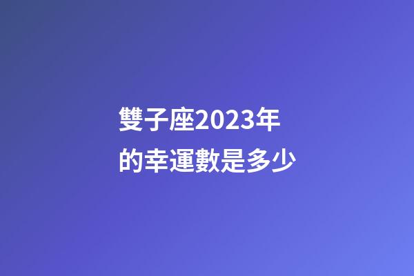 雙子座2023年的幸運數是多少-第1張-星座運勢-玄機派